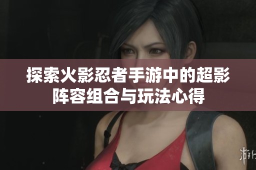 探索火影忍者手游中的超影阵容组合与玩法心得