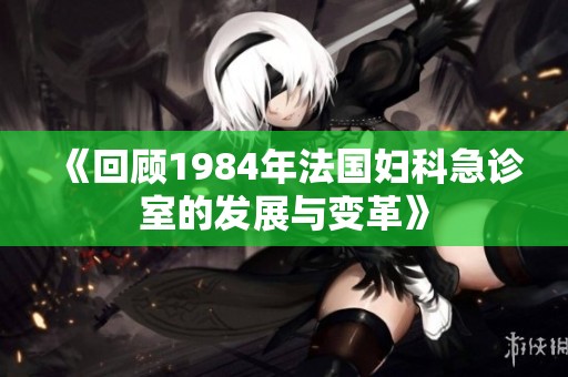 《回顾1984年法国妇科急诊室的发展与变革》
