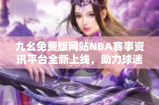 九幺免费版网站NBA赛事资讯平台全新上线，助力球迷畅享篮球世界