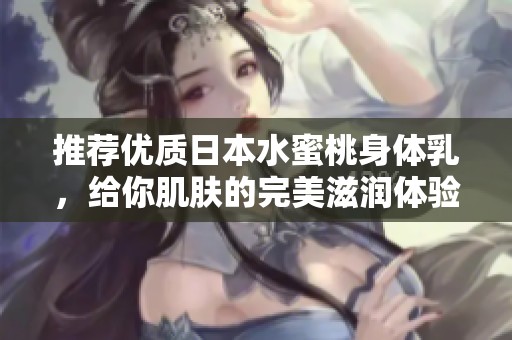 推荐优质日本水蜜桃身体乳，给你肌肤的完美滋润体验