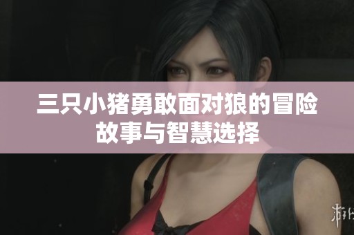 三只小猪勇敢面对狼的冒险故事与智慧选择
