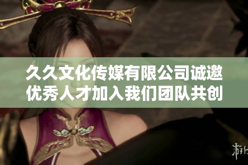 久久文化传媒有限公司诚邀优秀人才加入我们团队共创辉煌
