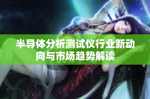 半导体分析测试仪行业新动向与市场趋势解读