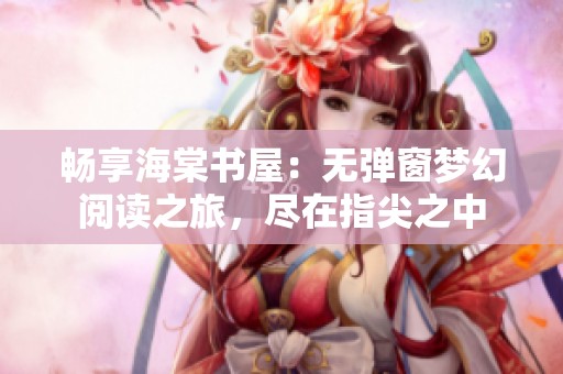 畅享海棠书屋：无弹窗梦幻阅读之旅，尽在指尖之中