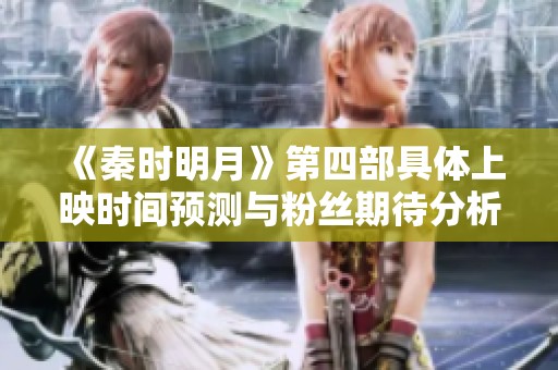 《秦时明月》第四部具体上映时间预测与粉丝期待分析