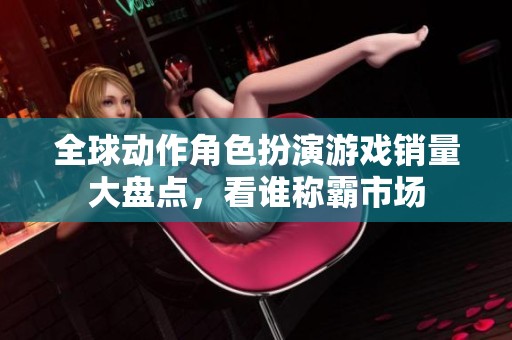 全球动作角色扮演游戏销量大盘点，看谁称霸市场