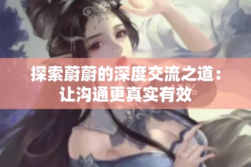 探索蔚蔚的深度交流之道：让沟通更真实有效