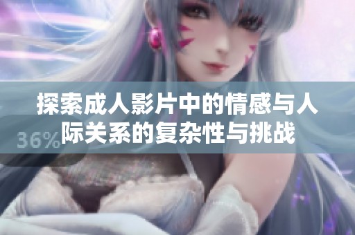 探索成人影片中的情感与人际关系的复杂性与挑战