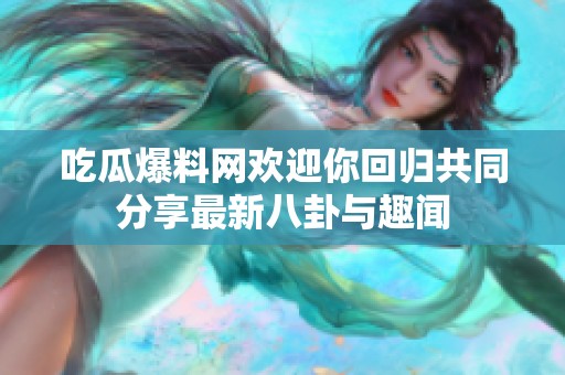 吃瓜爆料网欢迎你回归共同分享最新八卦与趣闻