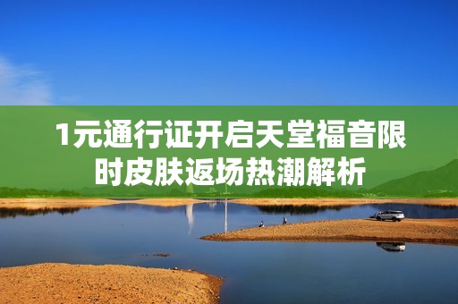 1元通行证开启天堂福音限时皮肤返场热潮解析
