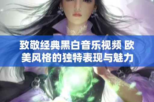 致敬经典黑白音乐视频 欧美风格的独特表现与魅力