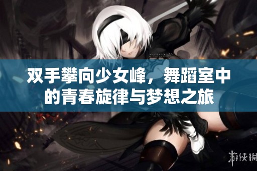 双手攀向少女峰，舞蹈室中的青春旋律与梦想之旅