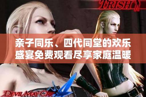 亲子同乐、四代同堂的欢乐盛宴免费观看尽享家庭温暖