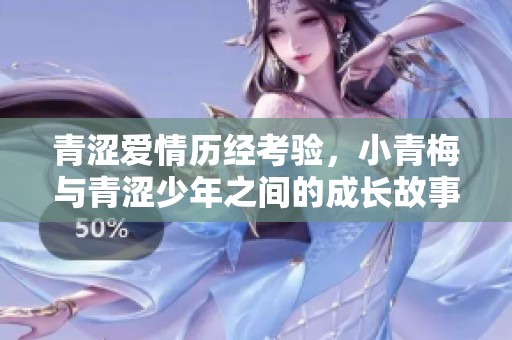 青涩爱情历经考验，小青梅与青涩少年之间的成长故事