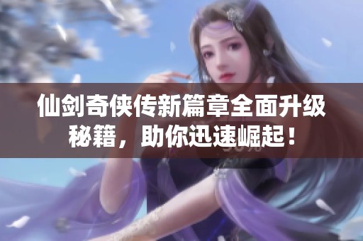 仙剑奇侠传新篇章全面升级秘籍，助你迅速崛起！