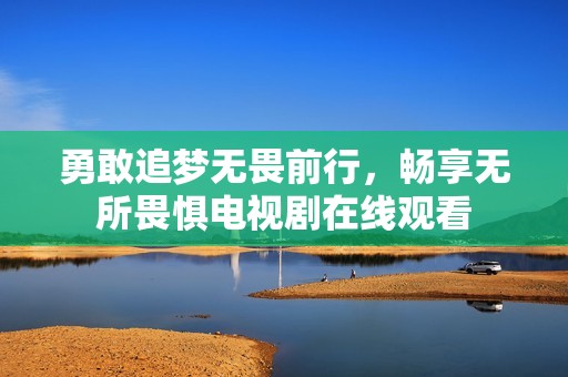 勇敢追梦无畏前行，畅享无所畏惧电视剧在线观看