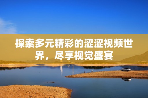 探索多元精彩的涩涩视频世界，尽享视觉盛宴