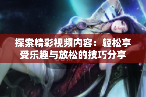 探索精彩视频内容：轻松享受乐趣与放松的技巧分享