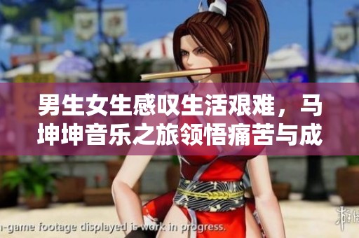 男生女生感叹生活艰难，马坤坤音乐之旅领悟痛苦与成长