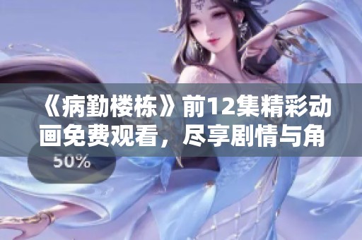 《病勤楼栋》前12集精彩动画免费观看，尽享剧情与角色魅力