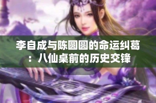 李自成与陈圆圆的命运纠葛：八仙桌前的历史交锋