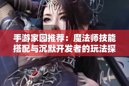 手游家园推荐：魔法师技能搭配与沉默开发者的玩法探讨