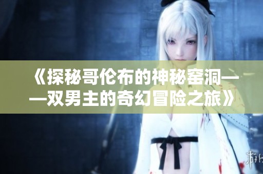 《探秘哥伦布的神秘窑洞——双男主的奇幻冒险之旅》