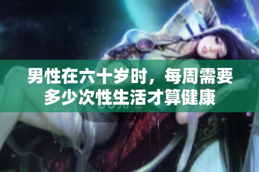 男性在六十岁时，每周需要多少次性生活才算健康