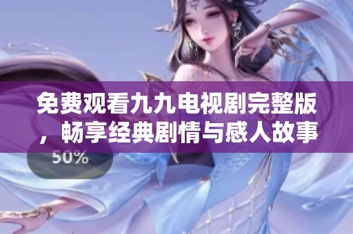 免费观看九九电视剧完整版，畅享经典剧情与感人故事