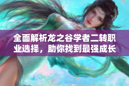 全面解析龙之谷学者二转职业选择，助你找到最强成长方向！