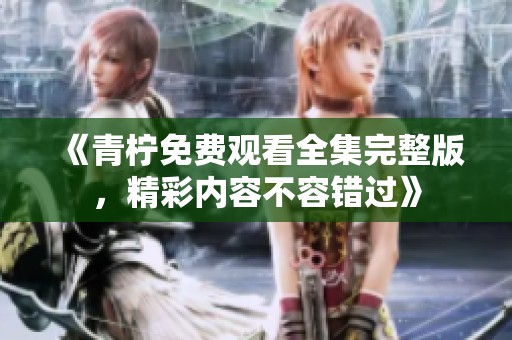 《青柠免费观看全集完整版，精彩内容不容错过》