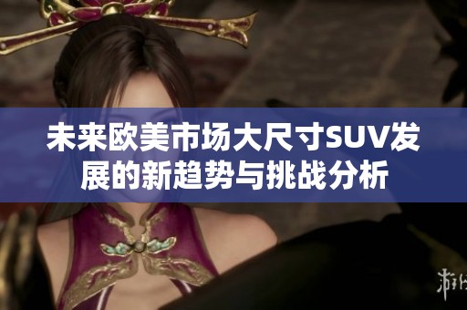 未来欧美市场大尺寸SUV发展的新趋势与挑战分析