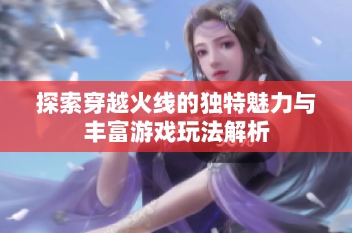 探索穿越火线的独特魅力与丰富游戏玩法解析