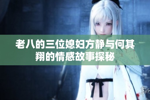 老八的三位媳妇方静与何其翔的情感故事探秘