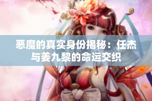 恶魔的真实身份揭秘：任杰与姜九黎的命运交织