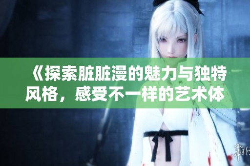 《探索脏脏漫的魅力与独特风格，感受不一样的艺术体验》