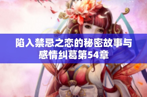 陷入禁忌之恋的秘密故事与感情纠葛第54章