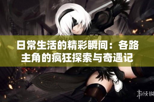 日常生活的精彩瞬间：各路主角的疯狂探索与奇遇记
