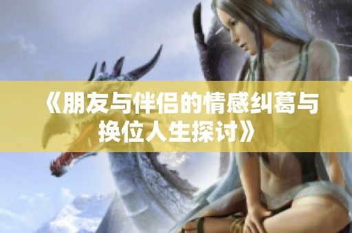 《朋友与伴侣的情感纠葛与换位人生探讨》