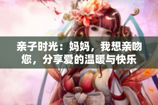 亲子时光：妈妈，我想亲吻您，分享爱的温暖与快乐