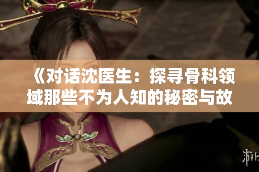 《对话沈医生：探寻骨科领域那些不为人知的秘密与故事》