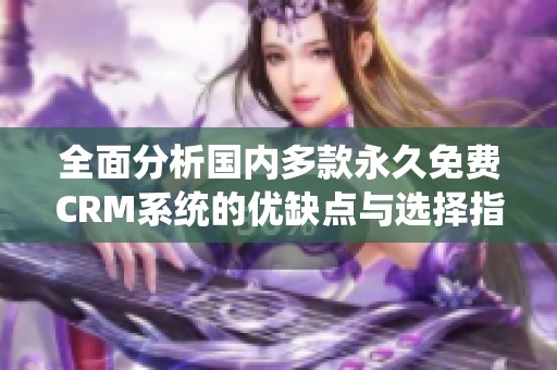 全面分析国内多款永久免费CRM系统的优缺点与选择指南