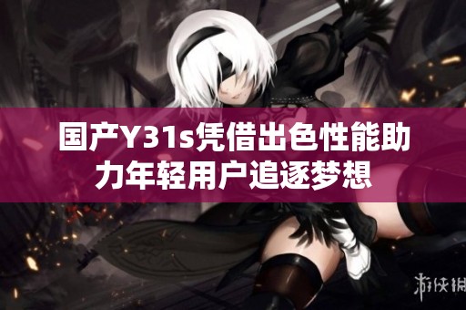 国产Y31s凭借出色性能助力年轻用户追逐梦想