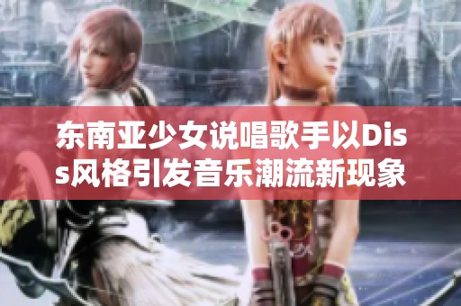 东南亚少女说唱歌手以Diss风格引发音乐潮流新现象