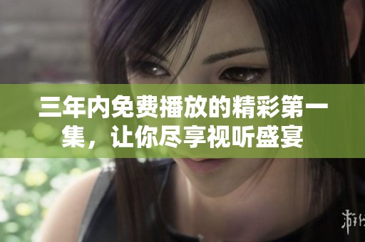 三年内免费播放的精彩第一集，让你尽享视听盛宴
