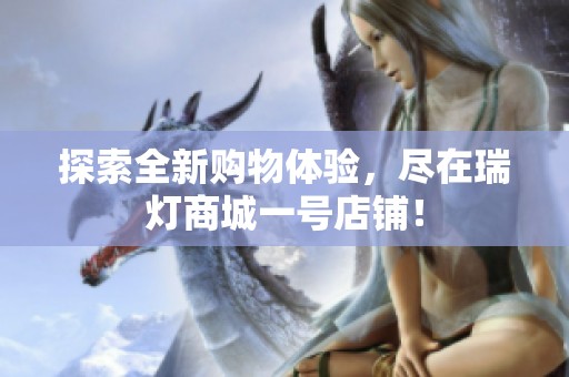 探索全新购物体验，尽在瑞灯商城一号店铺！