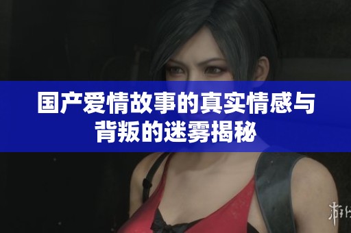 国产爱情故事的真实情感与背叛的迷雾揭秘