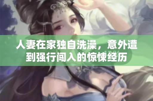 人妻在家独自洗澡，意外遭到强行闯入的惊悚经历