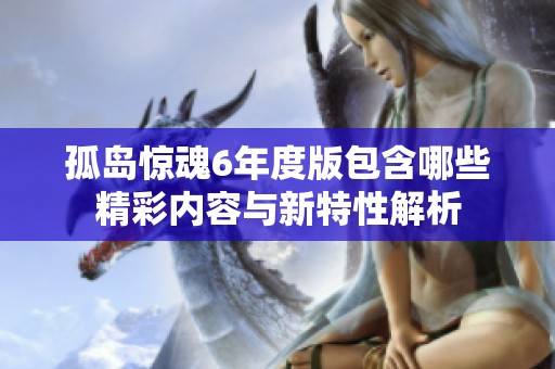 孤岛惊魂6年度版包含哪些精彩内容与新特性解析
