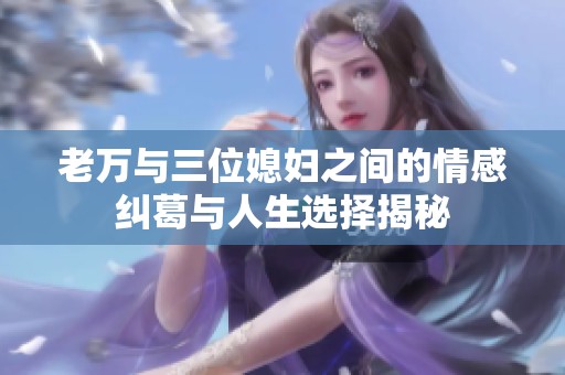老万与三位媳妇之间的情感纠葛与人生选择揭秘